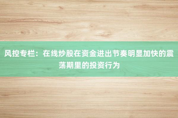 风控专栏：在线炒股在资金进出节奏明显加快的震荡期里的投资行为