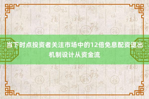 当下时点投资者关注市场中的12倍免息配资退出机制设计从资金流