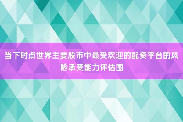 当下时点世界主要股市中最受欢迎的配资平台的风险承受能力评估围