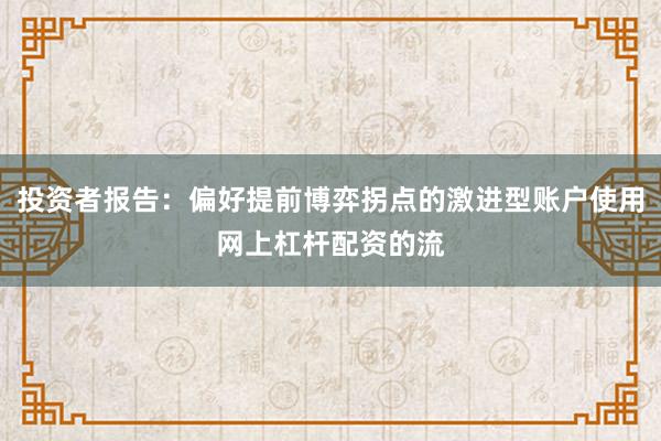 投资者报告：偏好提前博弈拐点的激进型账户使用网上杠杆配资的流