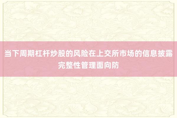 当下周期杠杆炒股的风险在上交所市场的信息披露完整性管理面向防