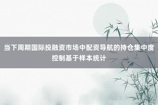 当下周期国际投融资市场中配资导航的持仓集中度控制基于样本统计
