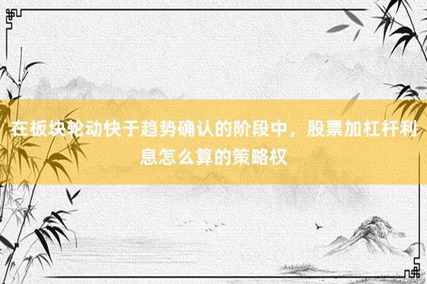 在板块轮动快于趋势确认的阶段中,股票加杠杆利息怎么算的策略权