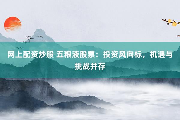 网上配资炒股 五粮液股票:投资风向标,机遇与挑战并存