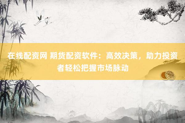 在线配资网 期货配资软件:高效决策,助力投资者轻松把握市场脉动