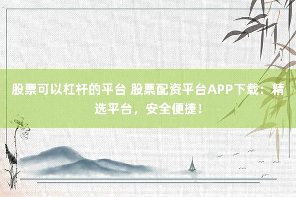 股票可以杠杆的平台 股票配资平台APP下载:精选平台,安全便捷!