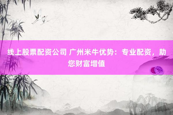 线上股票配资公司 广州米牛优势:专业配资,助您财富增值