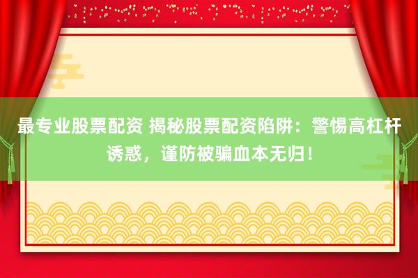 最专业股票配资 揭秘股票配资陷阱:警惕高杠杆诱惑,谨防被骗血本无归!