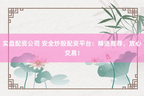 实盘配资公司 安全炒股配资平台:精选推荐,放心交易!