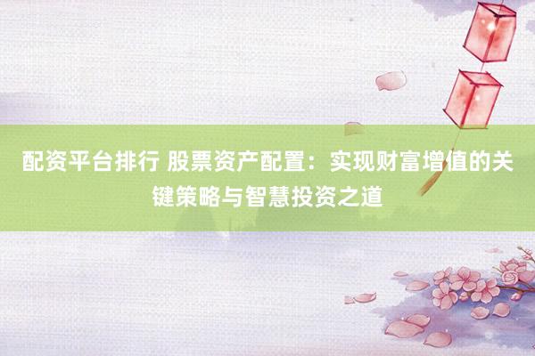 配资平台排行 股票资产配置:实现财富增值的关键策略与智慧投资之道