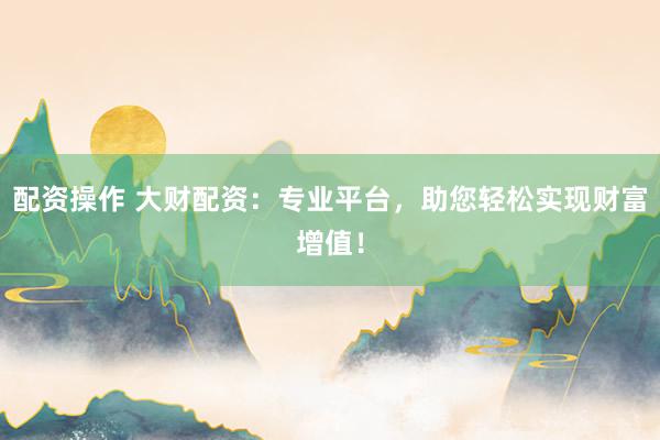 配资操作 大财配资:专业平台,助您轻松实现财富增值!