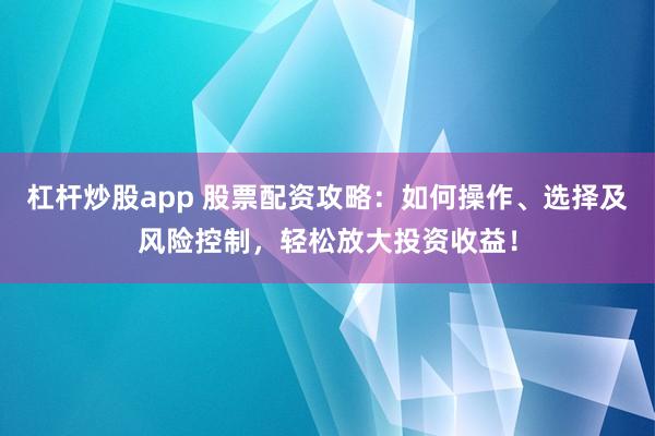 杠杆炒股app 股票配资攻略:如何操作、选择及风险控制,轻松放大投资收益!