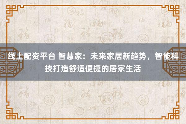 线上配资平台 智慧家:未来家居新趋势,智能科技打造舒适便捷的居家生活