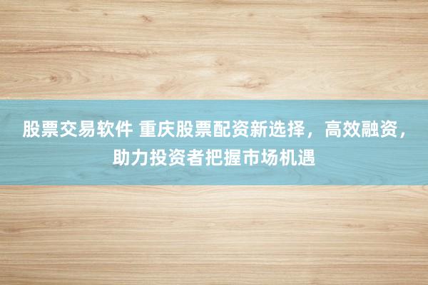 股票交易软件 重庆股票配资新选择,高效融资,助力投资者把握市场机遇