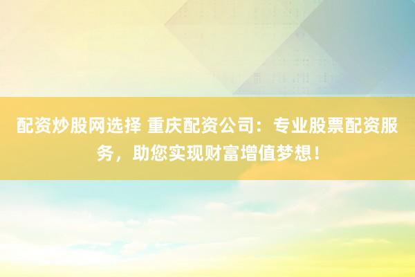 配资炒股网选择 重庆配资公司:专业股票配资服务,助您实现财富增值梦想!