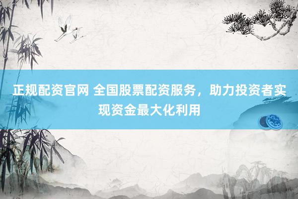正规配资官网 全国股票配资服务,助力投资者实现资金最大化利用