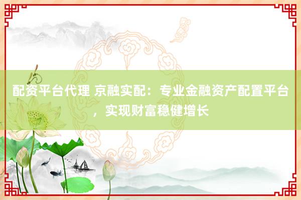 配资平台代理 京融实配:专业金融资产配置平台,实现财富稳健增长