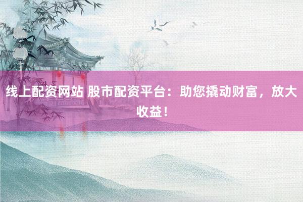 线上配资网站 股市配资平台:助您撬动财富,放大收益!