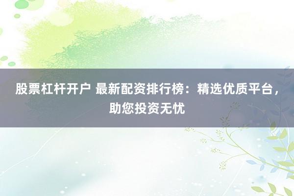 股票杠杆开户 最新配资排行榜：精选优质平台，助您投资无忧