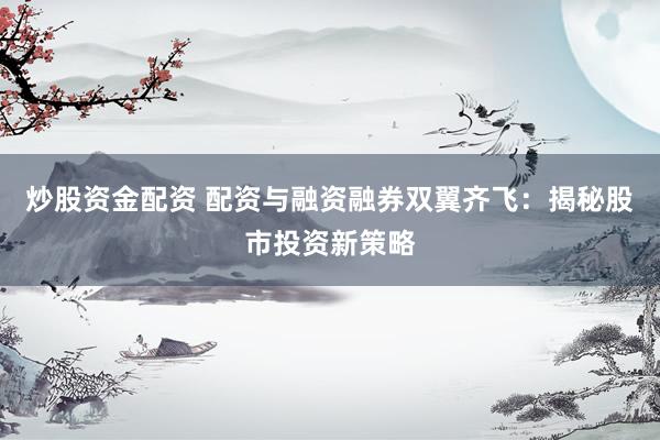 炒股资金配资 配资与融资融券双翼齐飞：揭秘股市投资新策略
