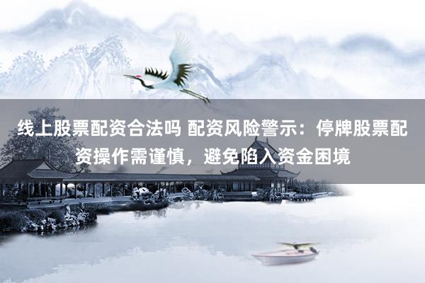 线上股票配资合法吗 配资风险警示：停牌股票配资操作需谨慎，避免陷入资金困境