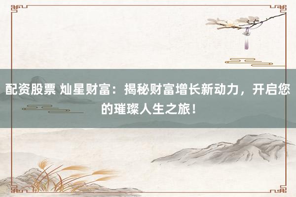 配资股票 灿星财富:揭秘财富增长新动力,开启您的璀璨人生之旅!