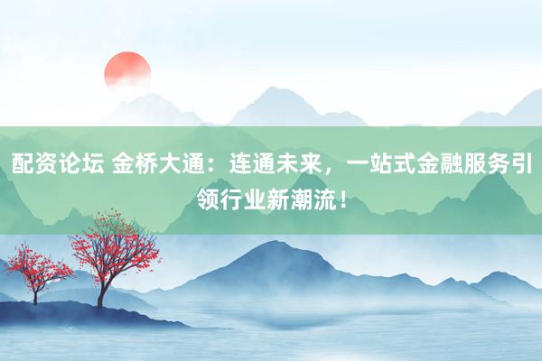 配资论坛 金桥大通:连通未来,一站式金融服务引领行业新潮流!