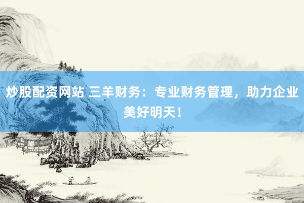炒股配资网站 三羊财务:专业财务管理,助力企业美好明天!