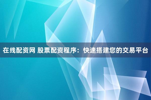 在线配资网 股票配资程序：快速搭建您的交易平台