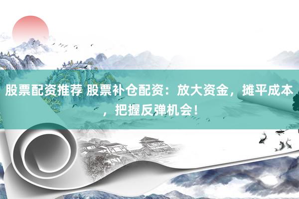 股票配资推荐 股票补仓配资：放大资金，摊平成本，把握反弹机会！