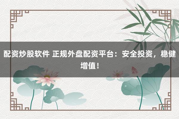 配资炒股软件 正规外盘配资平台：安全投资，稳健增值！