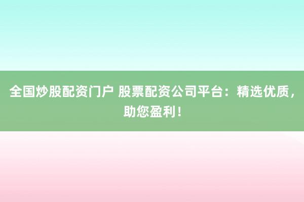 全国炒股配资门户 股票配资公司平台：精选优质，助您盈利！