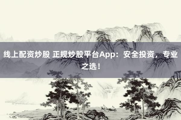 线上配资炒股 正规炒股平台App：安全投资，专业之选！