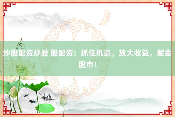 炒股配资炒股 股配资：抓住机遇，放大收益，掘金股市！
