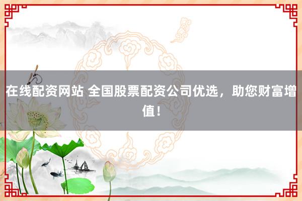 在线配资网站 全国股票配资公司优选，助您财富增值！