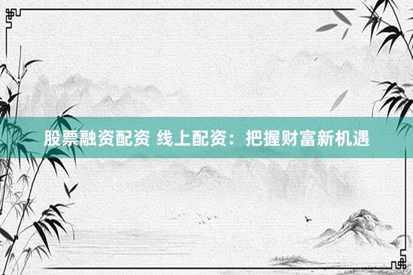 股票融资配资 线上配资：把握财富新机遇