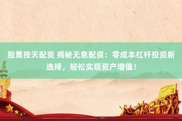股票按天配资 揭秘无息配资:零成本杠杆投资新选择,轻松实现资产增值!