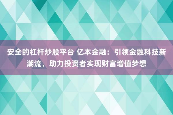 安全的杠杆炒股平台 亿本金融:引领金融科技新潮流,助力投资者实现财富增值梦想