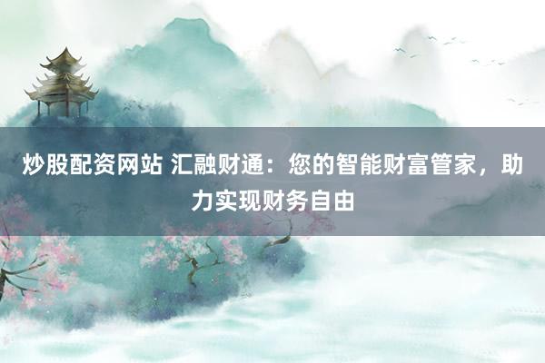 炒股配资网站 汇融财通：您的智能财富管家，助力实现财务自由