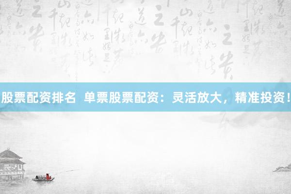 股票配资排名  单票股票配资：灵活放大，精准投资！