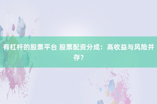 有杠杆的股票平台 股票配资分成：高收益与风险并存？