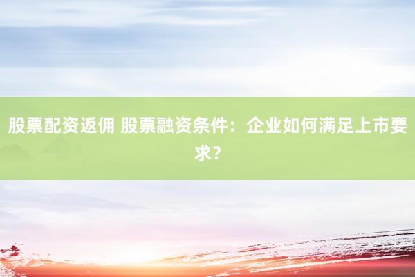 股票配资返佣 股票融资条件：企业如何满足上市要求？