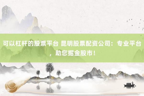 可以杠杆的股票平台 昆明股票配资公司：专业平台，助您掘金股市！