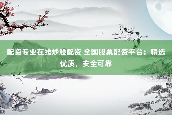 配资专业在线炒股配资 全国股票配资平台:精选优质,安全可靠
