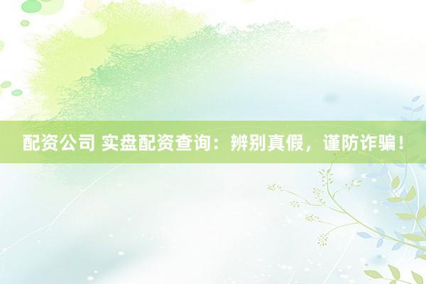 配资公司 实盘配资查询：辨别真假，谨防诈骗！