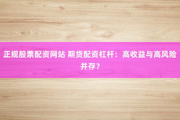 正规股票配资网站 期货配资杠杆：高收益与高风险并存？