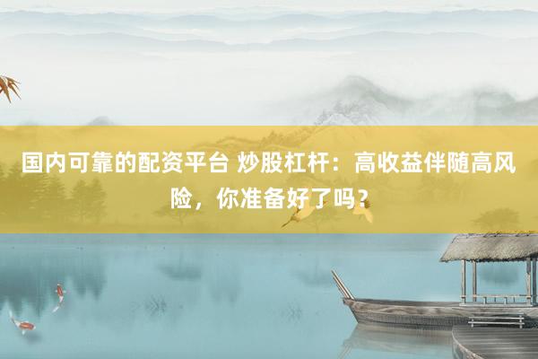 国内可靠的配资平台 炒股杠杆:高收益伴随高风险,你准备好了吗?