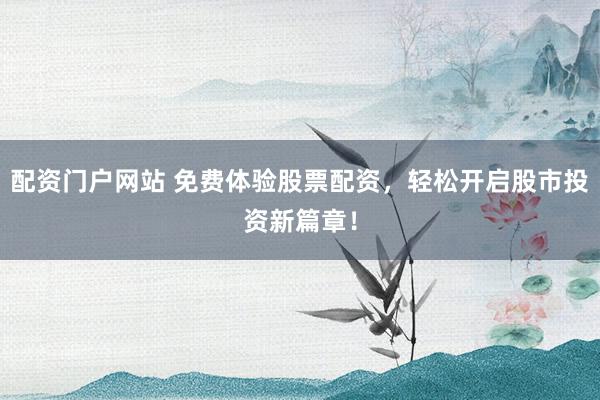 配资门户网站 免费体验股票配资，轻松开启股市投资新篇章！