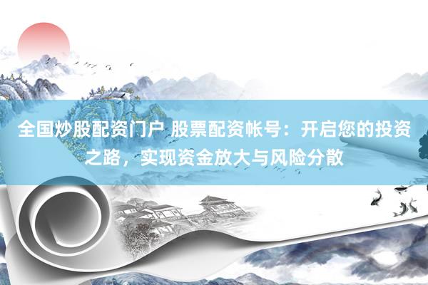 全国炒股配资门户 股票配资帐号：开启您的投资之路，实现资金放大与风险分散