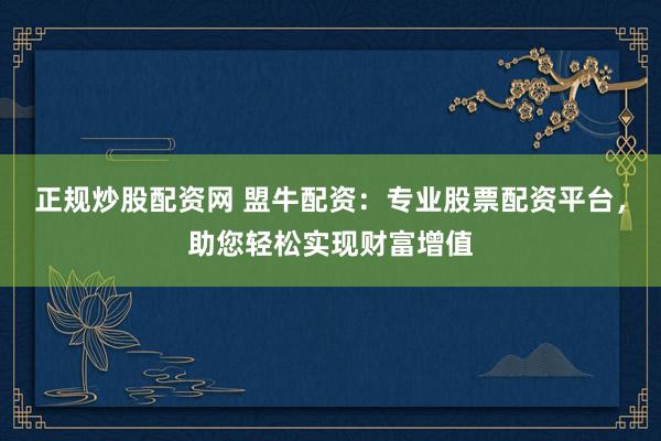 正规炒股配资网 盟牛配资：专业股票配资平台，助您轻松实现财富增值